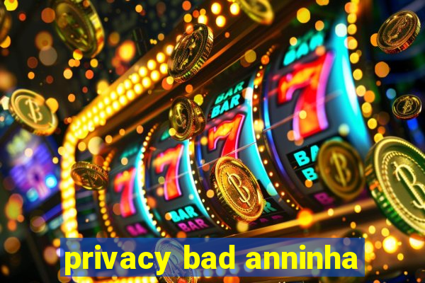 privacy bad anninha